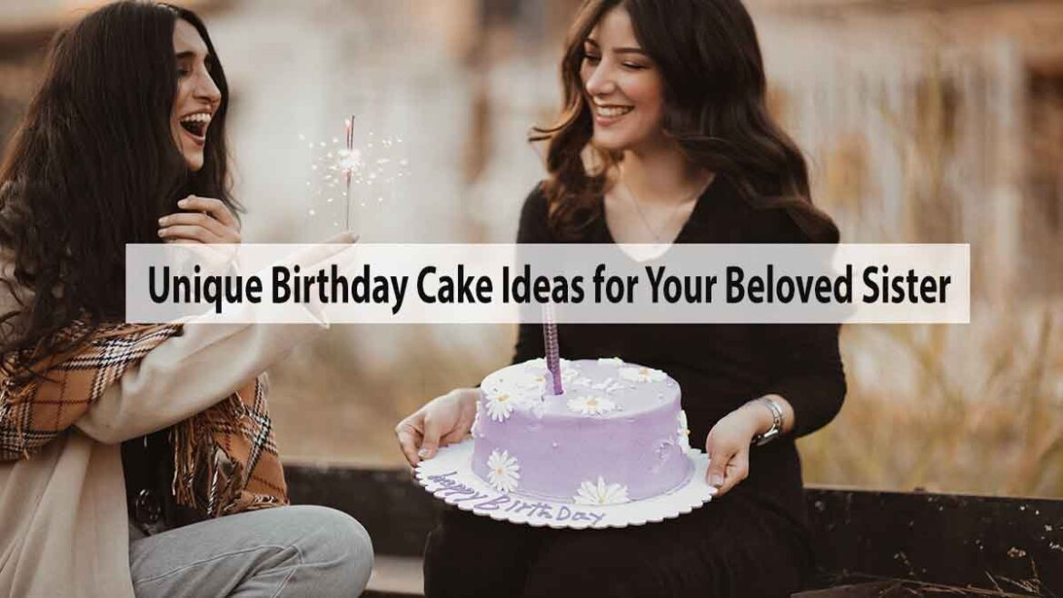 Sweet Celebrations: Unique Birthday Cake Ideas for Your Beloved Sister